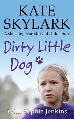 Dirty Little Dog: A Horrifying True Story of Child Abuse, and the Little Girl Who Couldn't Tell a Soul - Sophie Jenkins