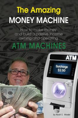 The Amazing Money Machine: How To Make Money and Build A Passive Income Owning and Operating ATM Machines - Noah C. Wieder