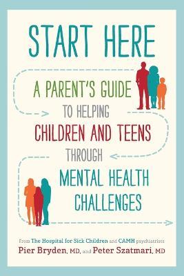 Start Here: A Parent's Guide to Helping Children and Teens Through Mental Health Challenges - Pier Bryden M. D.