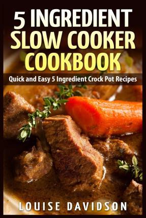5 Ingredient Slow Cooker Cookbook: Quick and Easy 5 Ingredient Crock Pot Recipes - Louise Davidson