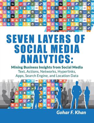 Seven Layers of Social Media Analytics: Mining Business Insights from Social Media Text, Actions, Networks, Hyperlinks, Apps, Search Engine, and Locat - Gohar F. Khan