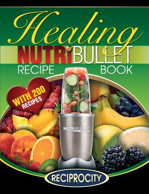 The Nutribullet Healing Recipe Book: 200 Health Boosting Nutritious and Therapeutic Blast and Smoothie Recipes - Marco Black