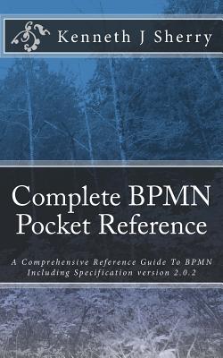 Complete BPMN Pocket Reference: A Comprehensive Reference Guide To BPMN Including Specification version 2.0.2 - Kenneth J. Sherry