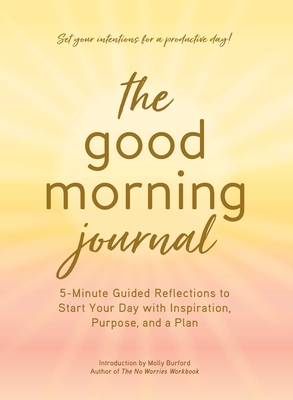 The Good Morning Journal: 5-Minute Guided Reflections to Start Your Day with Inspiration, Purpose, and a Plan - Molly Burford