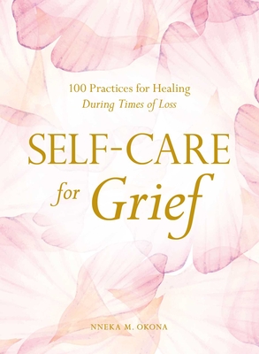 Self-Care for Grief: 100 Practices for Healing During Times of Loss - Nneka M. Okona