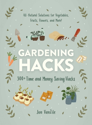 Gardening Hacks: 300+ Time and Money Saving Hacks - Jon Vanzile