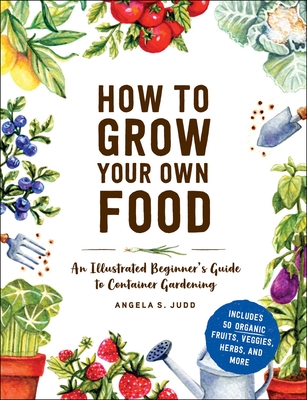 How to Grow Your Own Food: An Illustrated Beginner's Guide to Container Gardening - Angela S. Judd