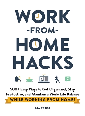 Work-From-Home Hacks: 500+ Easy Ways to Get Organized, Stay Productive, and Maintain a Work-Life Balance While Working from Home! - Aja Frost