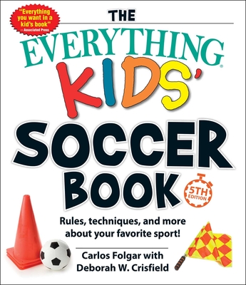 The Everything Kids' Soccer Book, 5th Edition: Rules, Techniques, and More about Your Favorite Sport! - Carlos Folgar