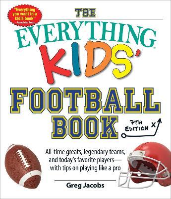 The Everything Kids' Football Book, 7th Edition: All-Time Greats, Legendary Teams, and Today's Favorite Players--With Tips on Playing Like a Pro - Greg Jacobs