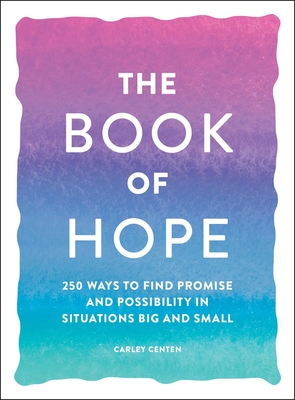 The Book of Hope: 250 Ways to Find Promise and Possibility in Situations Big and Small - Carley Centen
