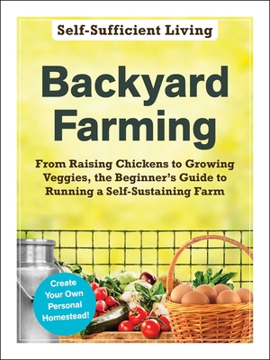 Backyard Farming: From Raising Chickens to Growing Veggies, the Beginner's Guide to Running a Self-Sustaining Farm - Adams Media