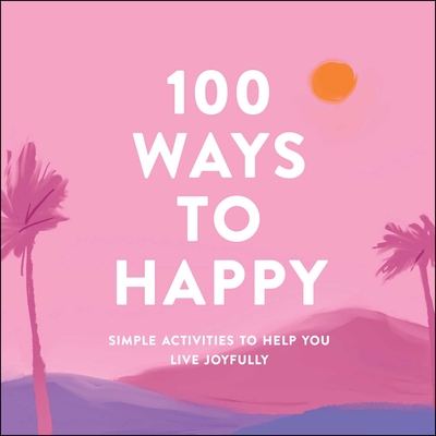 100 Ways to Happy: Simple Activities to Help You Live Joyfully - Adams Media