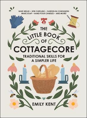 The Little Book of Cottagecore: Traditional Skills for a Simpler Life - Emily Kent