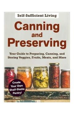 Coperta cărții 'Canning and Preserving: The Beginner's Guide to Preparing, Canning, and Storing Veggies, Fruits, Meats, and More -'