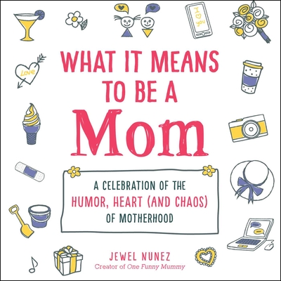 What It Means to Be a Mom: A Celebration of the Humor, Heart (and Chaos) of Motherhood - Jewel Nunez