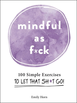Mindful as F*ck: 100 Simple Exercises to Let That Sh*t Go! - Emily Horn