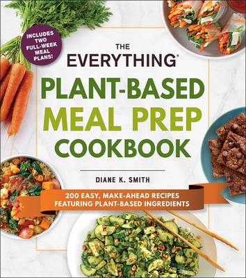 The Everything Plant-Based Meal Prep Cookbook: 200 Easy, Make-Ahead Recipes Featuring Plant-Based Ingredients - Diane K. Smith