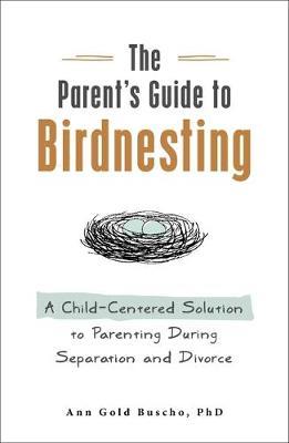 The Parent's Guide to Birdnesting: A Child-Centered Solution to Co-Parenting During Separation and Divorce - Ann Gold Buscho