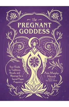 Coperta cărții 'The Pregnant Goddess: Your Guide to Traditions, Rituals, and Blessings for a Sacred Pagan Pregnancy - Arin'