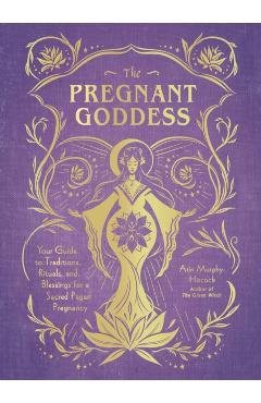 The Pregnant Goddess: Your Guide to Traditions, Rituals, and Blessings for a Sacred Pagan Pregnancy - Arin Murphy-hiscock