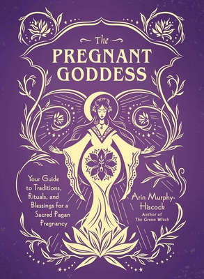 The Pregnant Goddess: Your Guide to Traditions, Rituals, and Blessings for a Sacred Pagan Pregnancy - Arin Murphy-hiscock