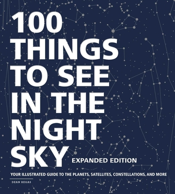 100 Things to See in the Night Sky, Expanded Edition: Your Illustrated Guide to the Planets, Satellites, Constellations, and More - Dean Regas