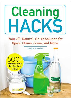 Cleaning Hacks: Your All-Natural, Go-To Solution for Spots, Stains, Scum, and More! - Sarah Flowers