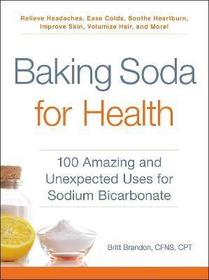 Baking Soda for Health: 100 Amazing and Unexpected Uses for Sodium Bicarbonate - Britt Brandon