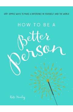 Coperta cărții 'How to Be a Better Person: 400+ Simple Ways to Make a Difference in Yourself--And the World - Kate Hanley'