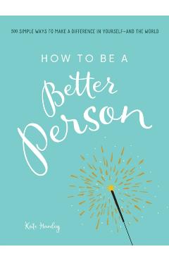 How to Be a Better Person: 400+ Simple Ways to Make a Difference in Yourself--And the World - Kate Hanley