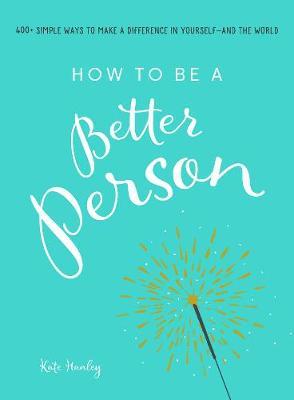 How to Be a Better Person: 400+ Simple Ways to Make a Difference in Yourself--And the World - Kate Hanley