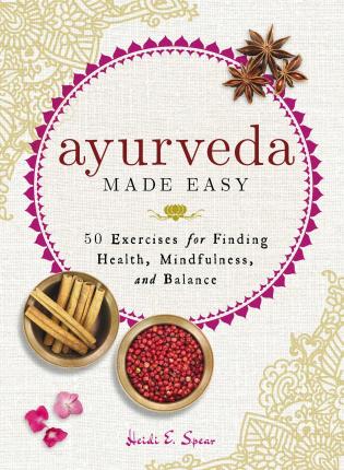 Ayurveda Made Easy: 50 Exercises for Finding Health, Mindfulness, and Balance - Heidi E. Spear