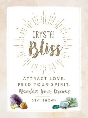 Crystal Bliss: Attract Love. Feed Your Spirit. Manifest Your Dreams. - Devi Brown