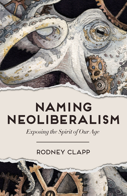 Naming Neoliberalism: Exposing the Spirit of Our Age - Rodney Clapp