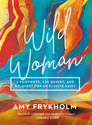 Wild Woman: A Footnote, the Desert, and My Quest for an Elusive Saint - Amy Frykholm