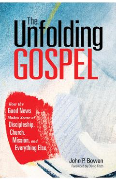 Poza produsului The Unfolding Gospel: How the Good News Makes Sense of Discipleship, Church, Mission, and Everything Else - John P. Bowen