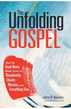 The Unfolding Gospel: How the Good News Makes Sense of Discipleship, Church, Mission, and Everything Else - John P. Bowen
