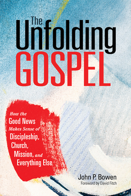 The Unfolding Gospel: How the Good News Makes Sense of Discipleship, Church, Mission, and Everything Else - John P. Bowen