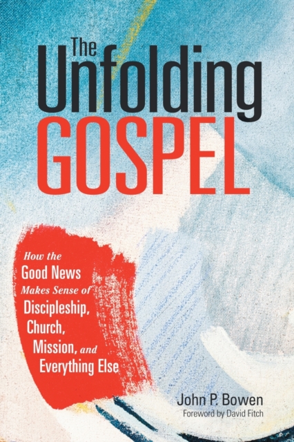 The Unfolding Gospel: How the Good News Makes Sense of Discipleship, Church, Mission, and Everything Else - John P. Bowen