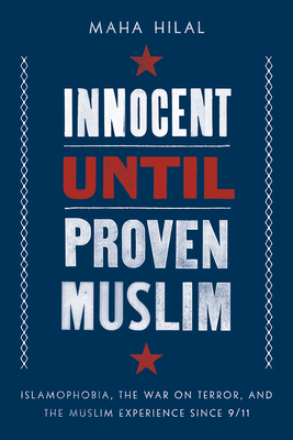Innocent Until Proven Muslim: Islamophobia, the War on Terror, and the Muslim Experience Since 9/11 - Maha Hilal