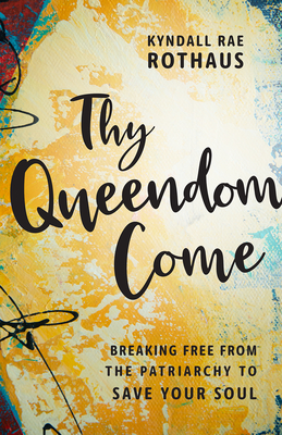 Thy Queendom Come: Breaking Free from the Patriarchy to Save Your Soul - Kyndall Rae Rothaus