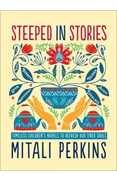 Steeped in Stories: Timeless Children's Novels to Refresh Our Tired Souls - Mitali Perkins