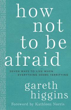 Coperta cărții 'How Not to Be Afraid: Seven Ways to Live When Everything Seems Terrifying - Gareth Higgins'