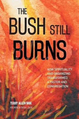 The Bush Still Burns: How Spirituality and Organizing Transformed a Pastor and Congregation - Terry Allen Moe