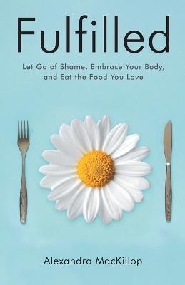 Fulfilled: Let Go of Shame, Embrace Your Body, and Eat the Food You Love - Alexandra Mackillop