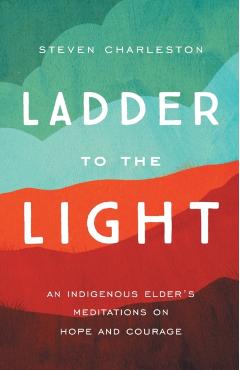 Ladder to the Light: An Indigenous Elder's Meditations on Hope and Courage - Steven Charleston
