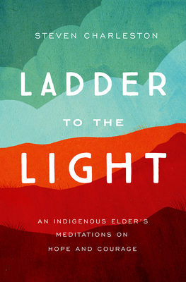 Ladder to the Light: An Indigenous Elder's Meditations on Hope and Courage - Steven Charleston