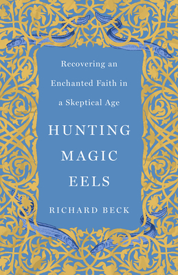 Hunting Magic Eels: Recovering an Enchanted Faith in a Skeptical Age - Richard Beck