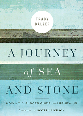 A Journey of Sea and Stone: How Holy Places Guide and Renew Us - Tracy Balzer